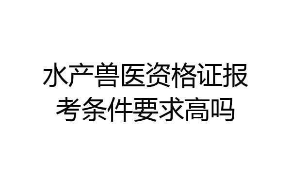 水产兽医资格证报考条件要求高吗