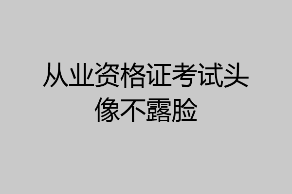 从业资格证考试头像不露脸