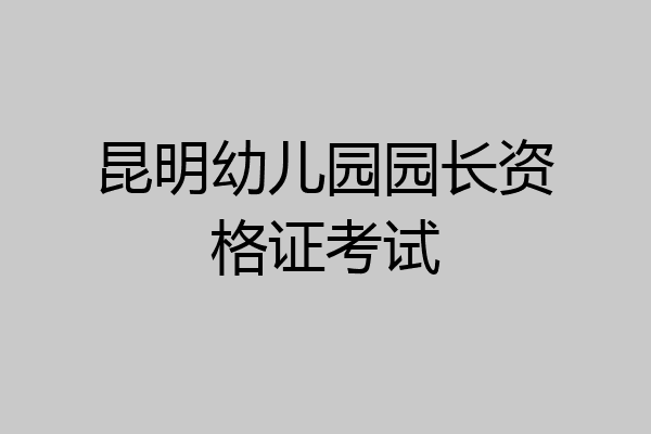 昆明幼儿园园长资格证考试