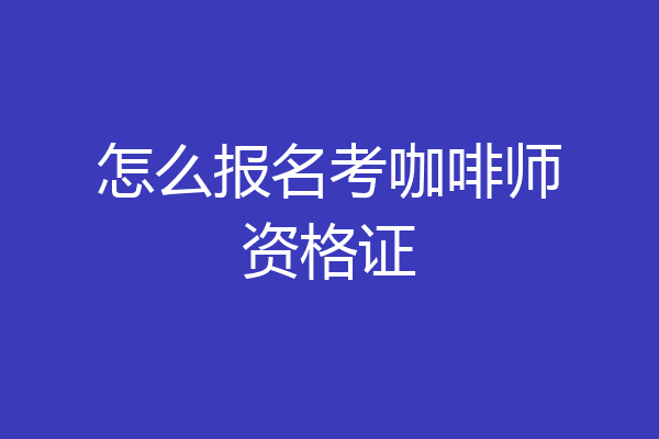 怎么报名考咖啡师资格证