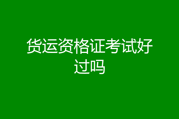 货运资格证考试好过吗