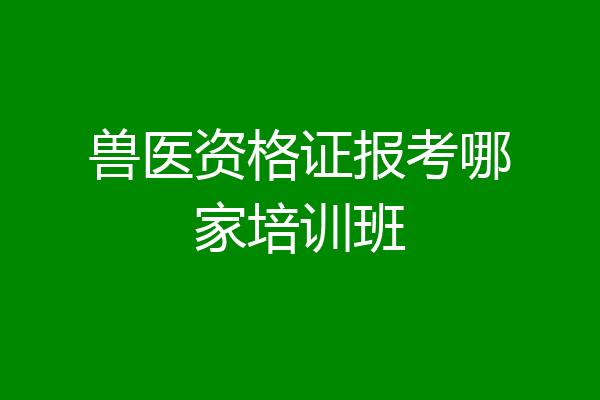 兽医资格证报考哪家培训班