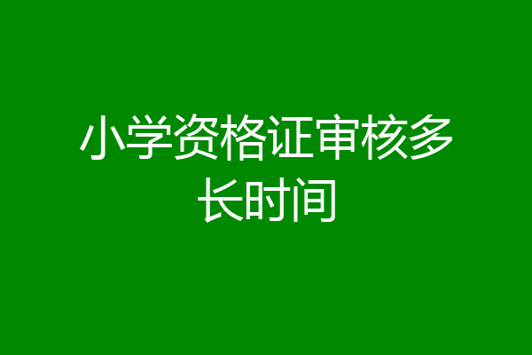 小学资格证审核多长时间