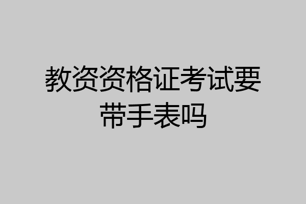教资资格证考试要带手表吗