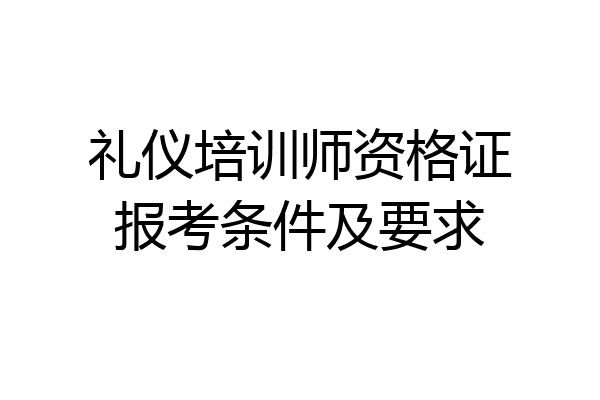 礼仪培训师资格证报考条件及要求