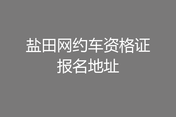 盐田网约车资格证报名地址