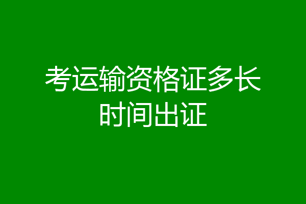 考运输资格证多长时间出证