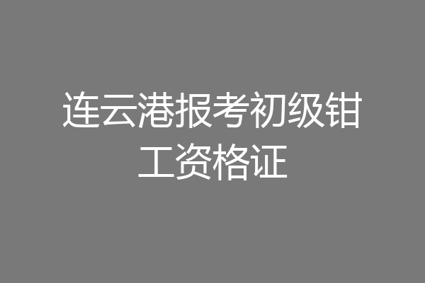 连云港报考初级钳工资格证
