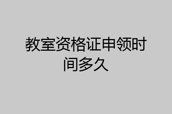 教室资格证申领时间多久