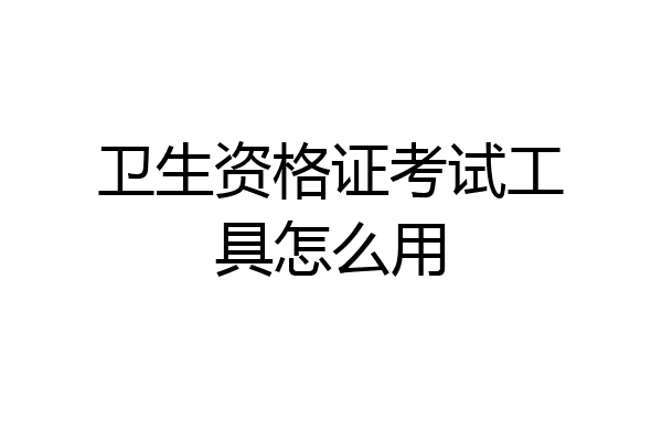 卫生资格证考试工具怎么用