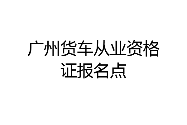 广州货车从业资格证报名点