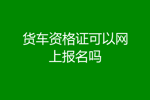 货车资格证可以网上报名吗
