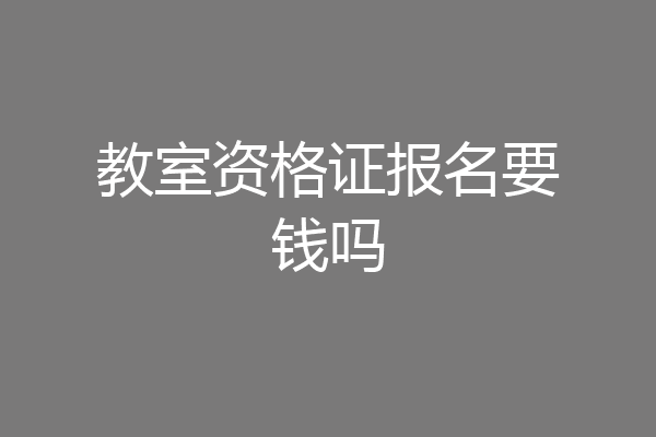 教室资格证报名要钱吗