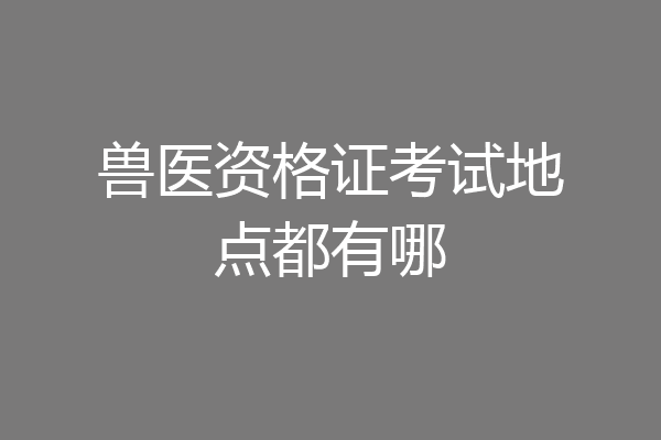 兽医资格证考试地点都有哪