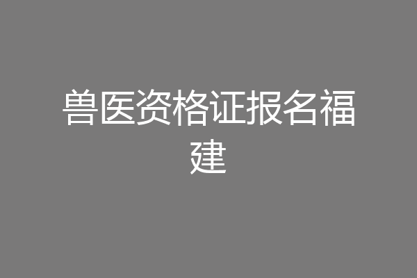 兽医资格证报名福建