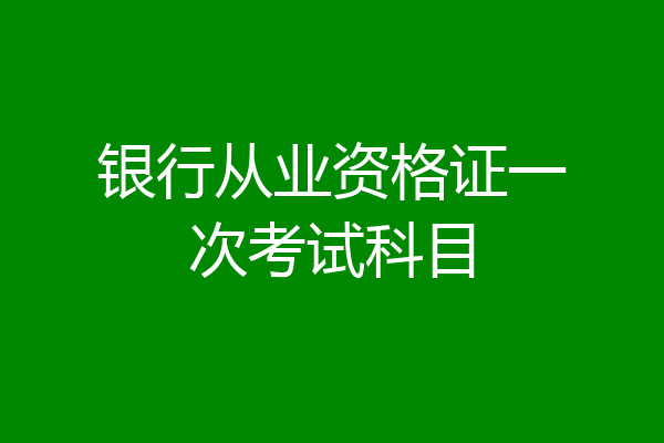 银行从业资格证一次考试科目