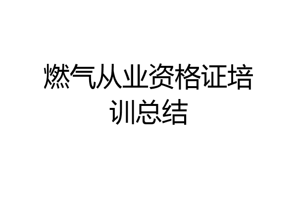 燃气从业资格证培训总结