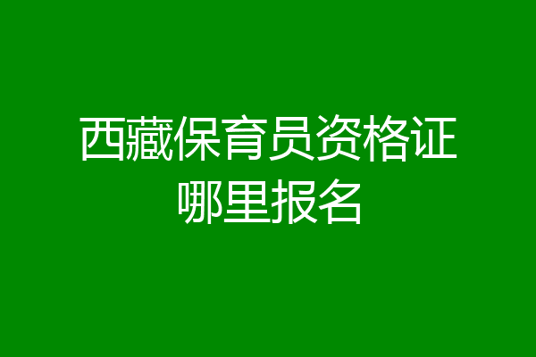 西藏保育员资格证哪里报名