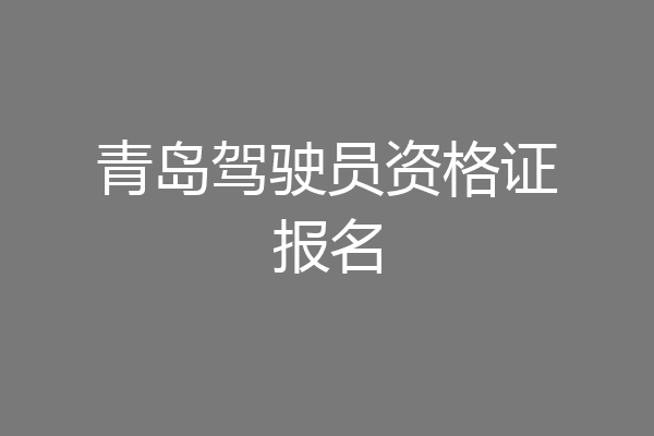 青岛驾驶员资格证报名
