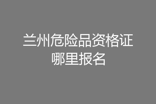 兰州危险品资格证哪里报名