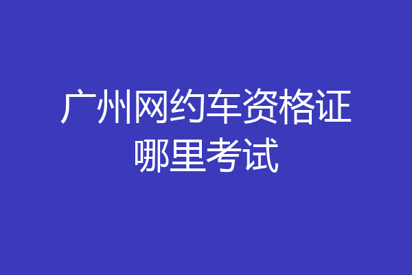 广州网约车资格证哪里考试