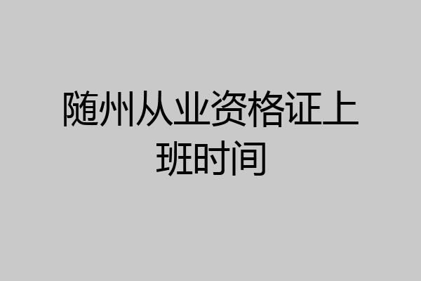 随州从业资格证上班时间