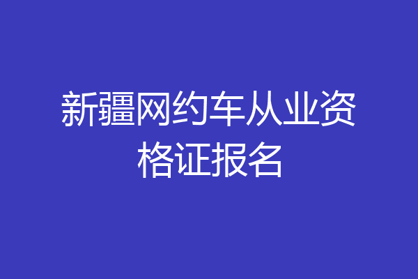 新疆网约车从业资格证报名