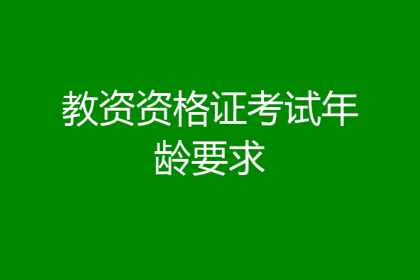 教资资格证考试年龄要求