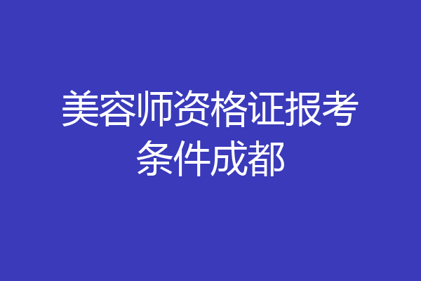 美容师资格证报考条件成都