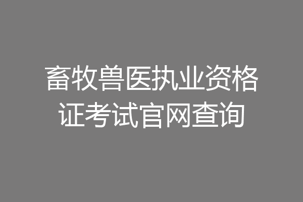畜牧兽医执业资格证考试官网查询