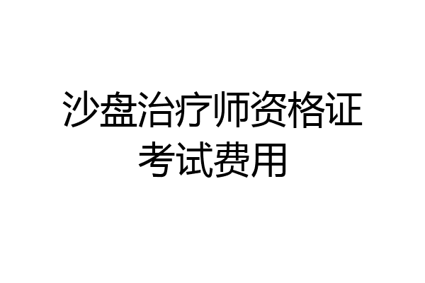 沙盘治疗师资格证考试费用