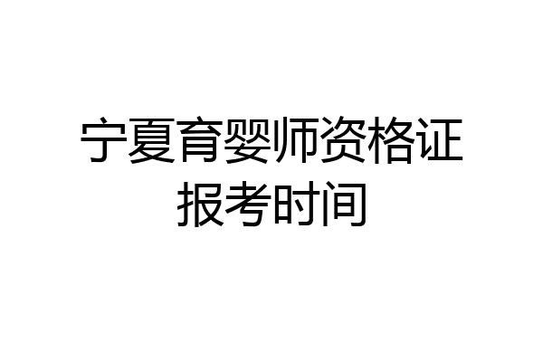 宁夏育婴师资格证报考时间