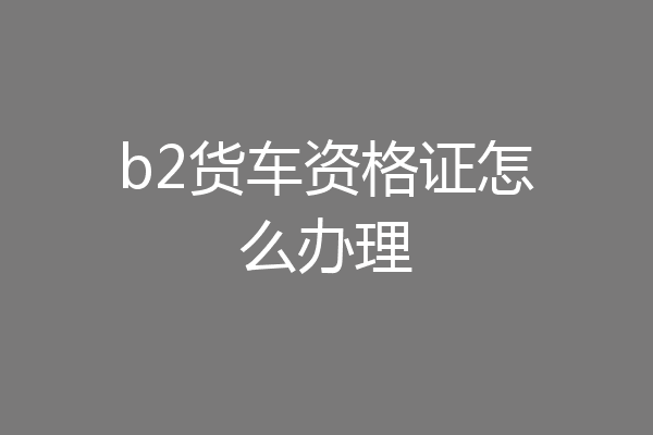 b2货车资格证怎么办理