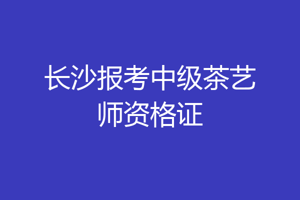长沙报考中级茶艺师资格证