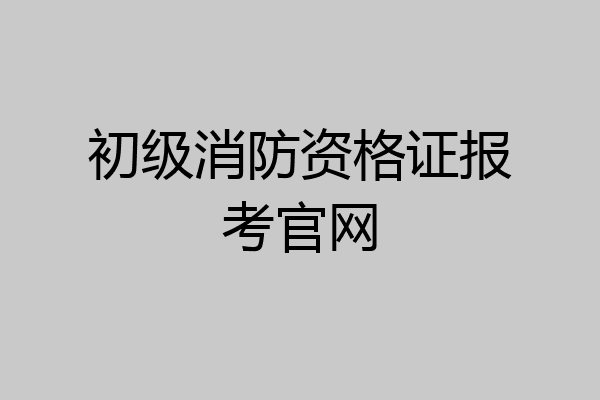 初级消防资格证报考官网