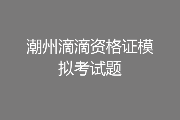潮州滴滴资格证模拟考试题