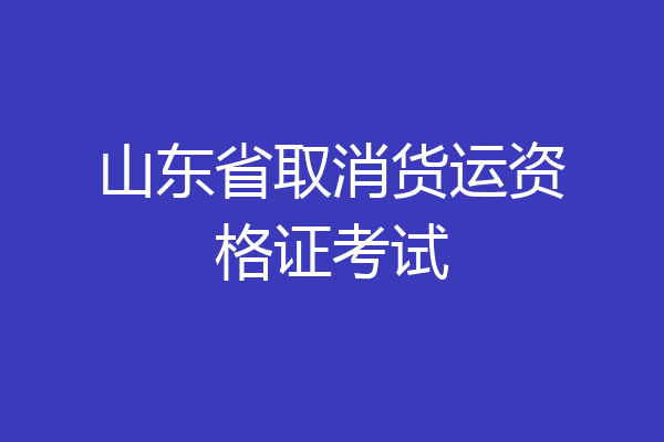 山东省取消货运资格证考试