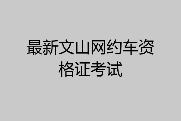 最新文山网约车资格证考试
