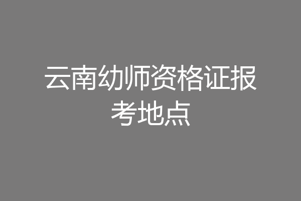 云南幼师资格证报考地点