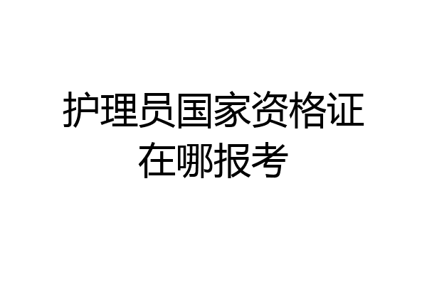 护理员国家资格证在哪报考