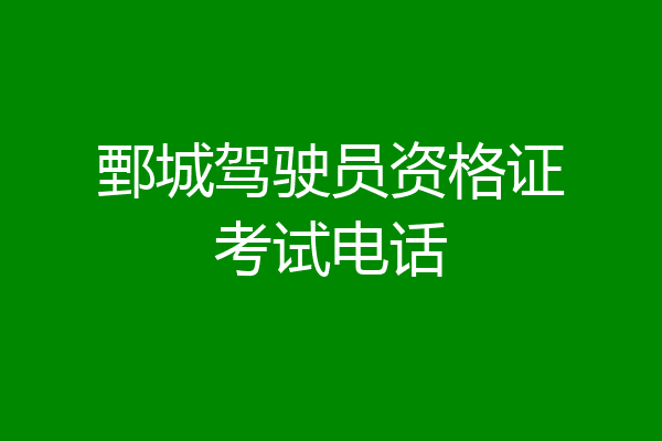 鄄城驾驶员资格证考试电话
