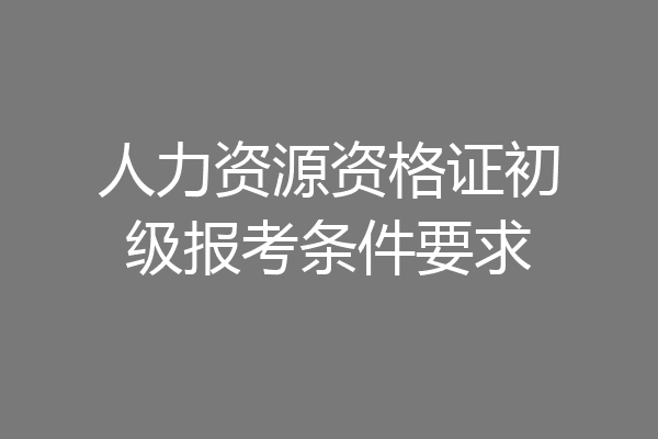 人力资源资格证初级报考条件要求
