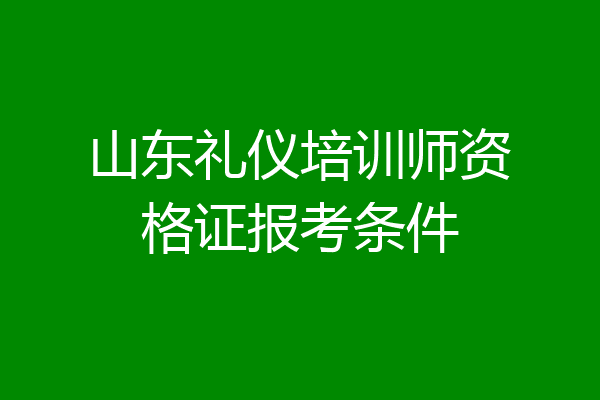 山东礼仪培训师资格证报考条件