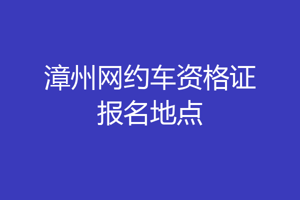 漳州网约车资格证报名地点
