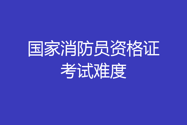 国家消防员资格证考试难度