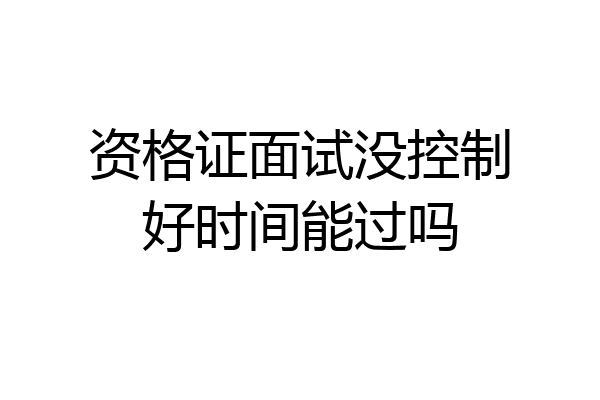 资格证面试没控制好时间能过吗