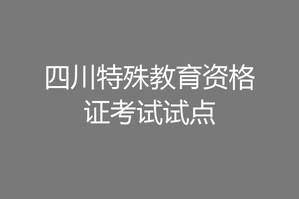 四川特殊教育资格证考试试点