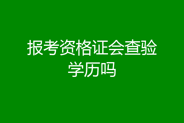 报考资格证会查验学历吗