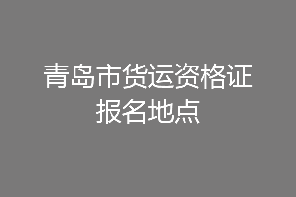 青岛市货运资格证报名地点