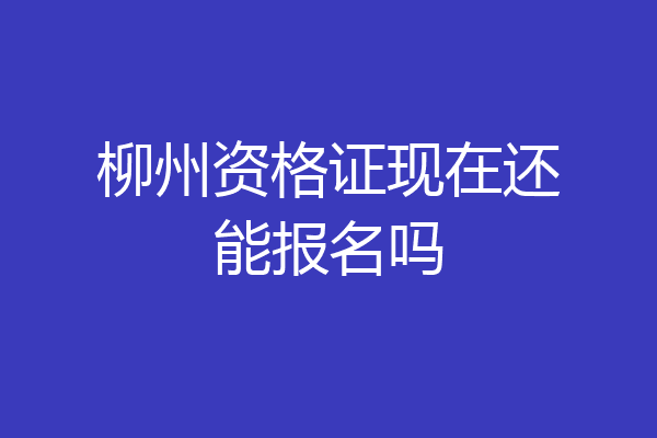 柳州资格证现在还能报名吗